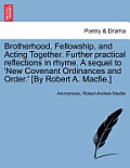 Brotherhood, Fellowship, and Acting Together. Further Practical Reflections in Rhyme. a Sequel to 'New Covenant Ordinances and Order.' [By Robert A. M