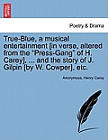 True-Blue, a Musical Entertainment [in Verse, Altered from the Press-Gang of H. Carey], ... and the Story of J. Gilpin [by W. Cowper], Etc.