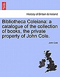 Bibliotheca Coleiana: A Catalogue of the Collection of Books, the Private Property of John Cole.
