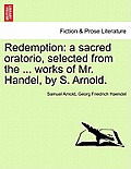 Redemption: A Sacred Oratorio, Selected from the ... Works of Mr. Handel, by S. Arnold.