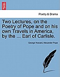 Two Lectures, on the Poetry of Pope and on His Own Travels in America, by the ... Earl of Carlisle.