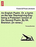 An English Psalm. Or, a Hymn on the Late Thanksgiving-Day: Being a Protestant Version of the Second Psalm. by Mr. Brereton. [in Verse.]