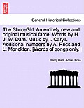 The Shop-Girl. an Entirely New and Original Musical Farce. Words by H. J. W. Dam. Music by I. Caryll. Additional Numbers by A. Ross and L. Monckton. [