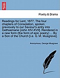 Readings for Lent, 1877. the Four Chapters of Consolation, Spoken Previously to Our Saviour's Entry Into Gethsemane [john XIV-XVII]. Rendered in a New