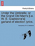 Under the Umbrella: Or the Grand Old Man's [i.E. W. E. Gladstone's] Garland of Election Lyrics.