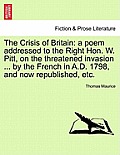 The Crisis of Britain: A Poem Addressed to the Right Hon. W. Pitt, on the Threatened Invasion ... by the French in A.D. 1798, and Now Republi