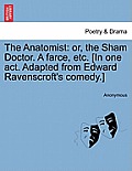 The Anatomist: Or, the Sham Doctor. a Farce, Etc. [In One Act. Adapted from Edward Ravenscroft's Comedy.]