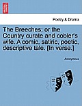 The Breeches; Or the Country Curate and Cobler's Wife. a Comic, Satiric, Poetic, Descriptive Tale. [in Verse.]