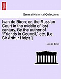 Ivan de Biron; Or, the Russian Court in the Middle of Last Century. by the Author of Friends in Council, Etc. [I.E. Sir Arthur Helps.]