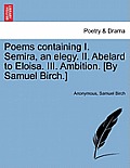 Poems Containing I. Semira, an Elegy. II. Abelard to Eloisa. III. Ambition. [By Samuel Birch.]
