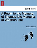A Poem to the Memory of Thomas Late Marquiss of Wharton, Etc.