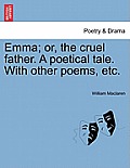 Emma; Or, the Cruel Father. a Poetical Tale. with Other Poems, Etc.