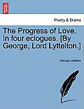 The Progress of Love. in Four Eclogues. [By George, Lord Lyttelton.]