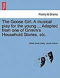 The Goose Girl. a Musical Play for the Young ... Adapted from One of Grimm's Household Stories, Etc.