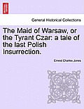 The Maid of Warsaw, or the Tyrant Czar: A Tale of the Last Polish Insurrection.