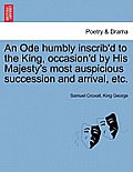 An Ode Humbly Inscrib'd to the King, Occasion'd by His Majesty's Most Auspicious Succession and Arrival, Etc.