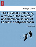 The Guildhall Orators; Or, a Review of the Aldermen and Common-Council of London: A Satyrical Poem.