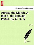 Across the Marsh. a Tale of the Kentish Levels. by C. R. S.