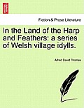 In the Land of the Harp and Feathers: A Series of Welsh Village Idylls.