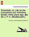 Scarsdale; Or, Life on the Lancashire and Yorkshire Border, Thirty Years Ago. [By Sir J. P. K. Shuttleworth.]