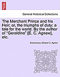 The Merchant Prince and His Heir; Or, the Triumphs of Duty: A Tale for the World. by the Author of Geraldine [e. C. Agnew], Etc.