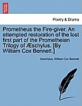 Prometheus the Fire-Giver. an Attempted Restoration of the Lost First Part of the Prometheian Trilogy of Schylus. [By William Cox Bennett.]