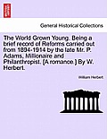 The World Grown Young. Being a Brief Record of Reforms Carried Out from 1894-1914 by the Late Mr. P. Adams, Millionaire and Philanthropist. [A Romance