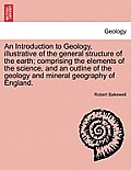 An Introduction to Geology, Illustrative of the General Structure of the Earth; Comprising the Elements of the Science, and an Outline of the Geology