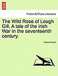 The Wild Rose of Lough Gill. a Tale of the Irish War in the Seventeenth Century.
