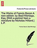 The Works of Francis Bacon A new edition: by Basil Montagu, Esq. [With a portrait from a miniature by Nicholas Hilliard.] L.P.