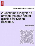 A Gentleman Player; His Adventures on a Secret Mission for Queen Elizabeth.