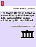 The Works of Francis Bacon. a New Edition: By Basil Montagu, Esq. with a Portrait from a Miniature by Nicholas Hilliard.