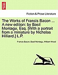 The Works of Francis Bacon ... A new edition: by Basil Montagu, Esq. [With a portrait from a miniature by Nicholas Hilliard.] L.P. Vol. XI. A New Edit