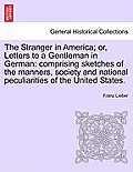 The Stranger in America; Or, Letters to a Gentleman in German: Comprising Sketches of the Manners, Society and National Peculiarities of the United St