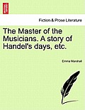 The Master of the Musicians. a Story of Handel's Days, Etc.