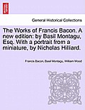 The Works of Francis Bacon. A new edition: by Basil Montagu, Esq. With a portrait from a miniature, by Nicholas Hilliard.