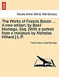 The Works of Francis Bacon ... A new edition: by Basil Montagu, Esq. [With a portrait from a miniature by Nicholas Hilliard.] L.P.
