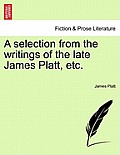 A Selection from the Writings of the Late James Platt, Etc.