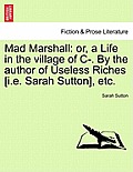 Mad Marshall: Or, a Life in the Village of C-. by the Author of Useless Riches [I.E. Sarah Sutton], Etc.