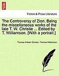 The Controversy of Zion. Being the miscellaneous works of the late T. W. Christie ... Edited by T. Williamson. [With a portrait.]