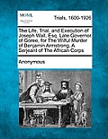 The Life, Trial, and Execution of Joseph Wall, Esq. Late Governor of Goree, for the Wilful Murder of Benjamin Armstrong, a Serjeant of the African Cor