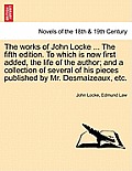 The Works of John Locke. to Which Is Now First Added, the Life of the Author; And a Collection of Several of His Pieces Published by Mr. Desmaizeaux,