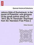 Johnny Gibb of Gushetneuk, in the Parish of Pyketillim; With Glimpses of the Parish Politics about A.D. 1843. [By W. Alexander. Reprinted from the 'Ab