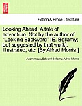 Looking Ahead. a Tale of Adventure. Not by the Author of Looking Backward [E. Bellamy; But Suggested by That Work]. Illustrated, Etc. [By Alfred Morri