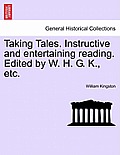 Taking Tales. Instructive and Entertaining Reading. Edited by W. H. G. K., Etc.