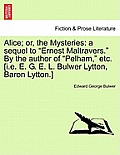 Alice; Or, the Mysteries: A Sequel to Ernest Maltravers. by the Author of Pelham, Etc. [I.E. E. G. E. L. Bulwer Lytton, Baron Lytton.]