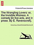 The Wrangling Lovers: Or, the Invisible Mistress. a Comedy [In Five Acts, and in Prose. by E. Ravenscroft].