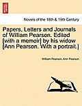 Papers, Letters and Journals of William Pearson. Edited [with a memoir] by his widow [Ann Pearson. With a portrait.]