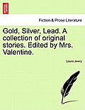 Gold, Silver, Lead. a Collection of Original Stories. Edited by Mrs. Valentine.