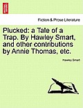 Plucked: A Tale of a Trap. by Hawley Smart, and Other Contributions by Annie Thomas, Etc.
